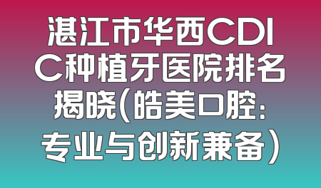 湛江市华西CDIC种植牙医院排名揭晓（皓美口腔：专业与创新兼备）