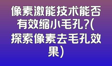 像素激能技术能否有效缩小毛孔？(探索像素去毛孔效果)