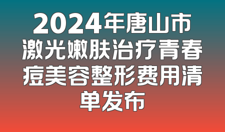 2024年唐山市激光嫩肤治疗青春痘美容整形费用清单发布