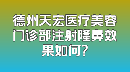 德州天宏医疗美容门诊部注射隆鼻效果如何？