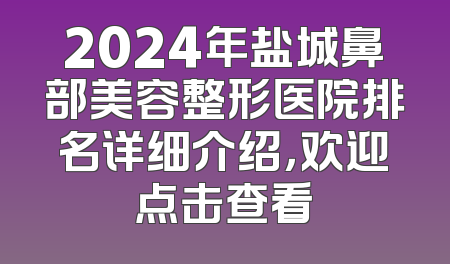 2024年盐城鼻部美容整形医院排名详细介绍，欢迎点击查看