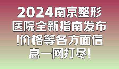 2024南京整形医院全新指南发布！价格等各方面信息一网打尽！