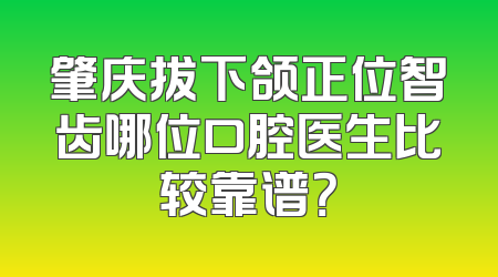 肇庆拔下颌正位智齿哪位口腔医生比较靠谱？