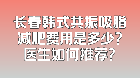 长春韩式共振吸脂减肥费用是多少？医生如何推荐？
