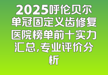 2025呼伦贝尔单冠固定义齿修复医院榜单前十实力汇总，专业评价分析