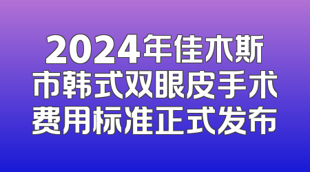 2024年佳木斯市韩式双眼皮手术费用标准正式发布