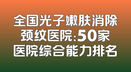 全国光子嫩肤消除颈纹医院：50家医院综合能力排名