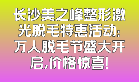 长沙美之峰整形激光脱毛特惠活动：万人脱毛节盛大开启，价格惊喜！
