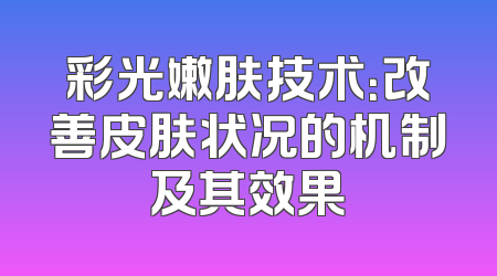 彩光嫩肤技术：改善皮肤状况的机制及其效果