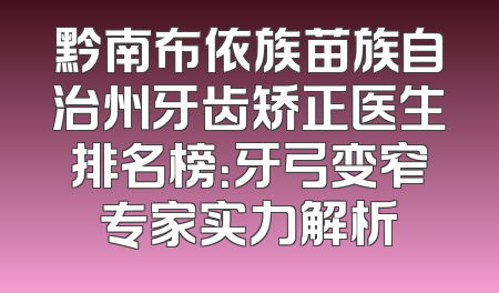 黔南布依族苗族自治州牙齿矫正医生排名榜：牙弓变窄专家实力解析