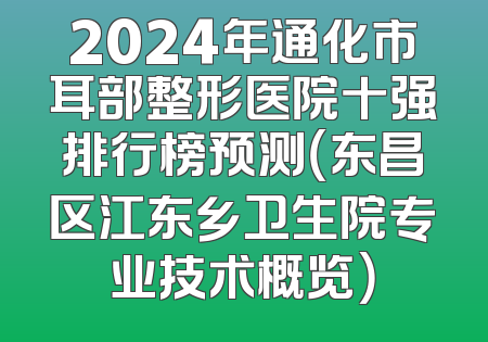 2024年通化市耳部整形医院十强排行榜预测（东昌区江东乡卫生院专业技术概览）