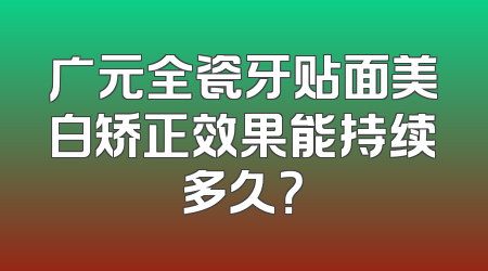 广元全瓷牙贴面美白矫正效果能持续多久？