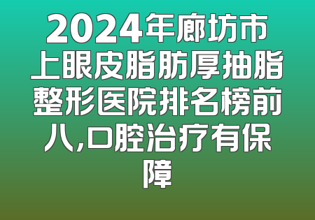 2024年廊坊市上眼皮脂肪厚抽脂整形医院排名榜前八，口腔治疗有保障