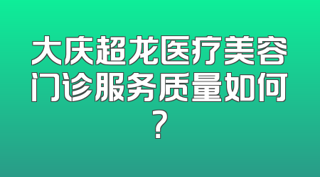 大庆超龙医疗美容门诊服务质量如何？