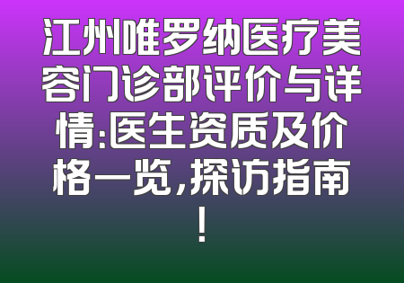 江州唯罗纳医疗美容门诊部评价与详情：医生资质及价格一览，探访指南！