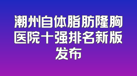 潮州自体脂肪隆胸医院十强排名新版发布