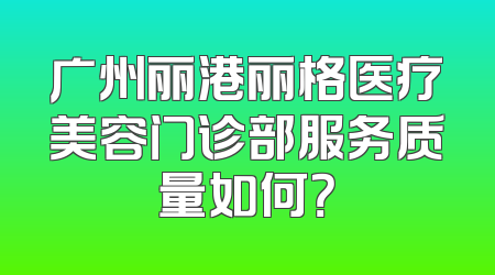 广州丽港丽格医疗美容门诊部服务质量如何？