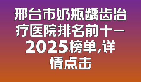 邢台市奶瓶龋齿治疗医院排名前十_2025榜单，详情点击