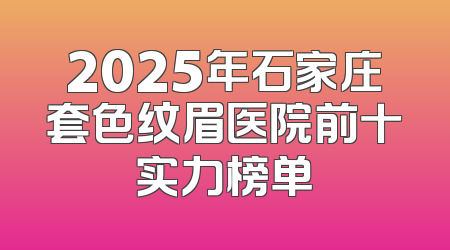 2025年石家庄套色纹眉医院前十实力榜单