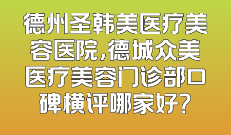 德州圣韩美医疗美容医院，德城众美医疗美容门诊部口碑横评哪家好？