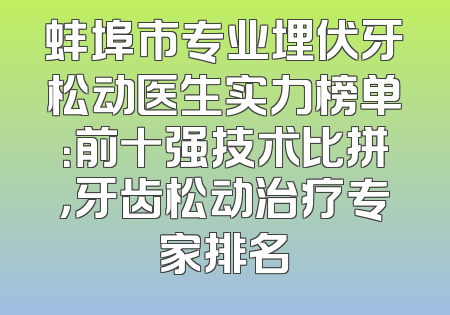 蚌埠市专业埋伏牙松动医生实力榜单：前十强技术比拼，牙齿松动治疗专家排名