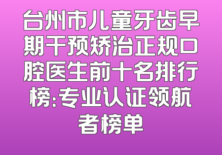 台州市儿童牙齿早期干预矫治正规口腔医生前十名排行榜：专业认证领航者榜单