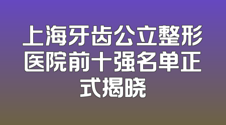 上海牙齿公立整形医院前十强名单正式揭晓