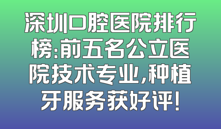 深圳口腔医院排行榜：前五名公立医院技术专业，种植牙服务获好评！