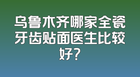 乌鲁木齐哪家全瓷牙齿贴面医生比较好？