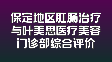 保定地区肛肠治疗与叶美思医疗美容门诊部综合评价