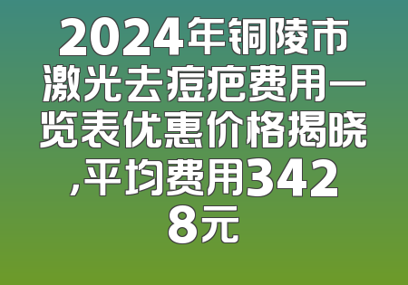 2024年铜陵市激光去痘疤费用一览表优惠价格揭晓，平均费用3428元
