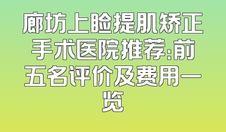 廊坊上睑提肌矫正手术医院推荐：前五名评价及费用一览