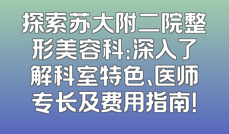 探索苏大附二院整形美容科：深入了解科室特色、医师专长及费用指南！