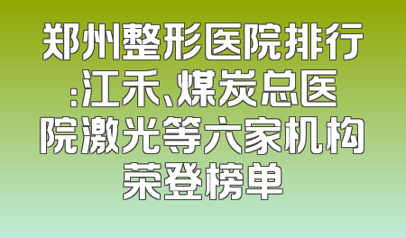 郑州整形医院排行：江禾、煤炭总医院激光等六家机构荣登榜单