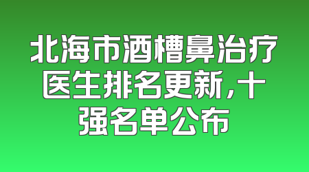 北海市酒槽鼻治疗医生排名更新，十强名单公布