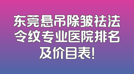 东莞悬吊除皱祛法令纹专业医院排名及价目表！