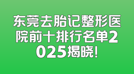 东莞去胎记整形医院前十排行名单2025揭晓!