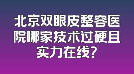 北京双眼皮整容医院哪家技术过硬且实力在线？