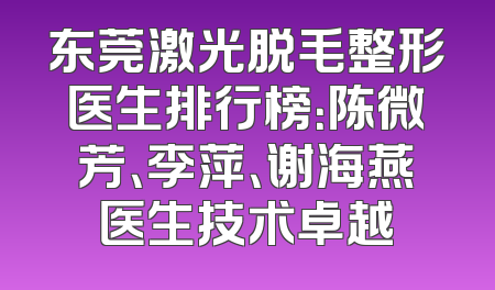 东莞激光脱毛整形医生排行榜：陈微芳、李萍、谢海燕医生技术卓越