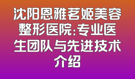 沈阳恩雅茗姬美容整形医院：专业医生团队与先进技术介绍