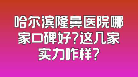 哈尔滨隆鼻医院哪家口碑好？这几家实力咋样？