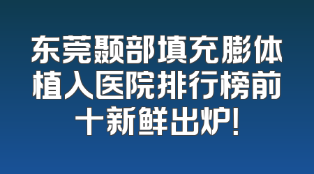 东莞颞部填充膨体植入医院排行榜前十新鲜出炉！