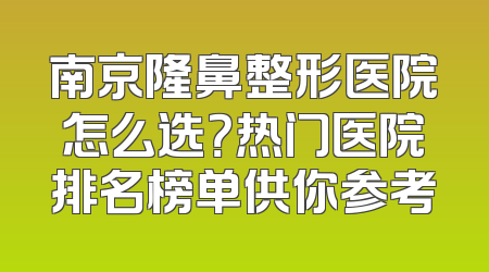南京隆鼻整形医院怎么选？热门医院排名榜单供你参考