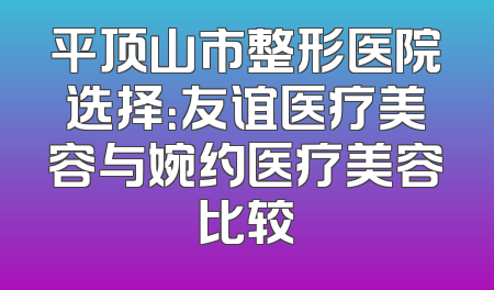 平顶山市整形医院选择：友谊医疗美容与婉约医疗美容比较