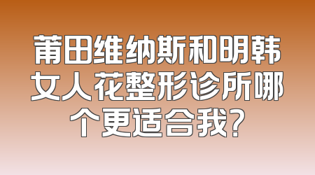 莆田维纳斯和明韩女人花整形诊所哪个更适合我？