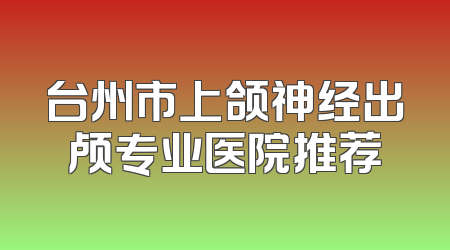 台州市上颌神经出颅专业医院推荐