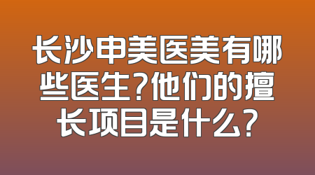 长沙申美医美有哪些医生？他们的擅长项目是什么？