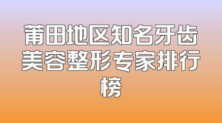 莆田地区知名牙齿美容整形专家排行榜