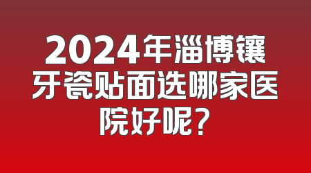 2024年淄博镶牙瓷贴面选哪家医院好呢？