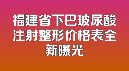 福建省下巴玻尿酸注射整形价格表全新曝光